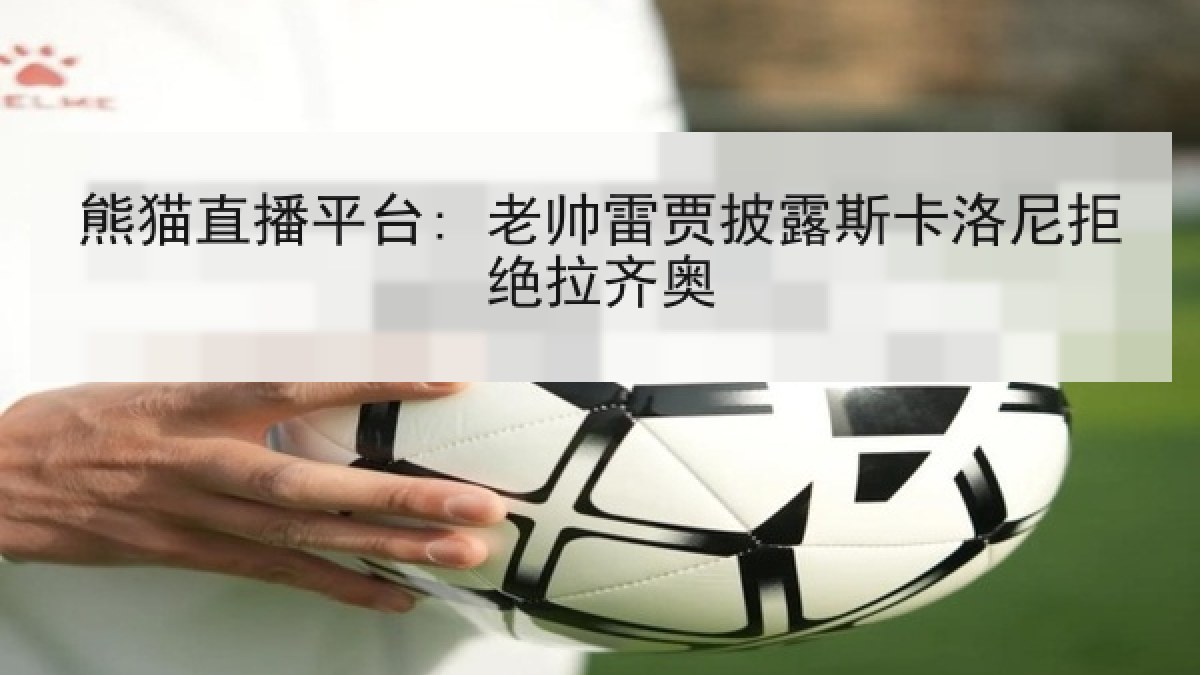 熊猫直播平台: 老帅雷贾披露斯卡洛尼拒绝拉齐奥 熊猫直播平台: 老帅雷贾披露斯卡洛尼拒绝拉齐奥