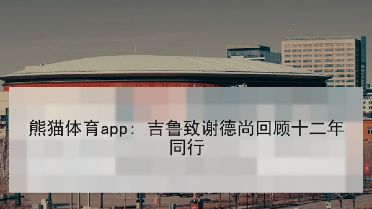 熊猫体育app: 吉鲁致谢德尚回顾十二年同行 熊猫体育app: 吉鲁致谢德尚回顾十二年同行