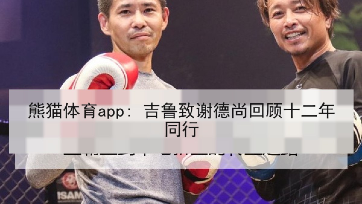 熊猫体育app: 吉鲁致谢德尚回顾十二年同行 熊猫体育app: 吉鲁致谢德尚回顾十二年同行